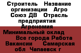 Строитель › Название организации ­ Агро-Союз ДВ › Отрасль предприятия ­ Агрономия › Минимальный оклад ­ 50 000 - Все города Работа » Вакансии   . Самарская обл.,Чапаевск г.